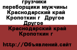 грузчики  - переборщики мужчины - Краснодарский край, Кропоткин г. Другое » Другое   . Краснодарский край,Кропоткин г.